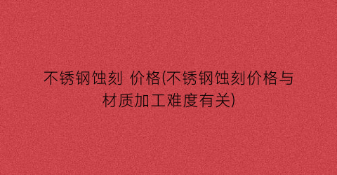 不锈钢蚀刻 价格(不锈钢蚀刻价格与材质加工难度有关)